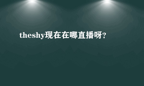 theshy现在在哪直播呀？