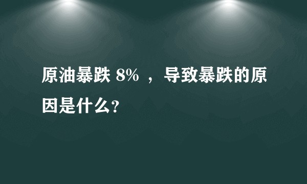 原油暴跌 8% ，导致暴跌的原因是什么？