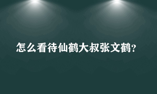 怎么看待仙鹤大叔张文鹤？