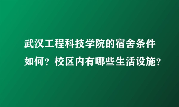 武汉工程科技学院的宿舍条件如何？校区内有哪些生活设施？
