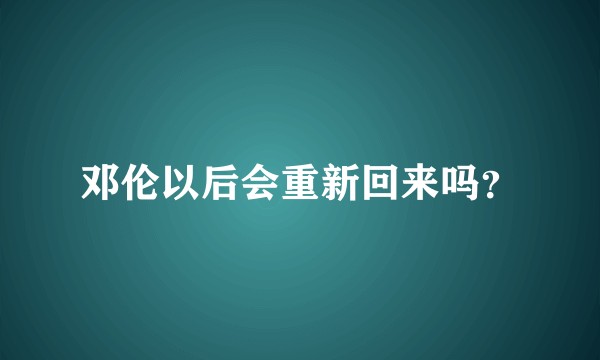邓伦以后会重新回来吗？