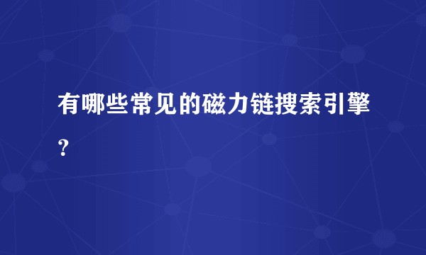 有哪些常见的磁力链搜索引擎?