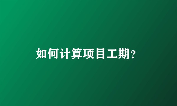 如何计算项目工期？