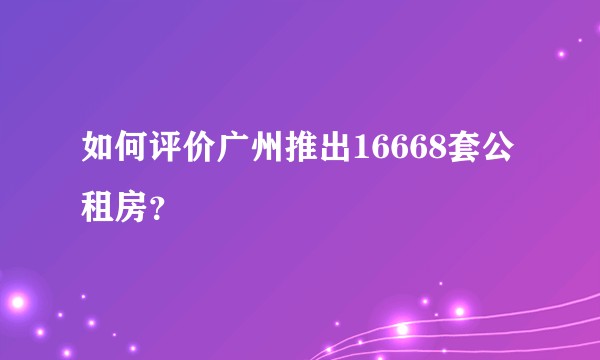 如何评价广州推出16668套公租房?