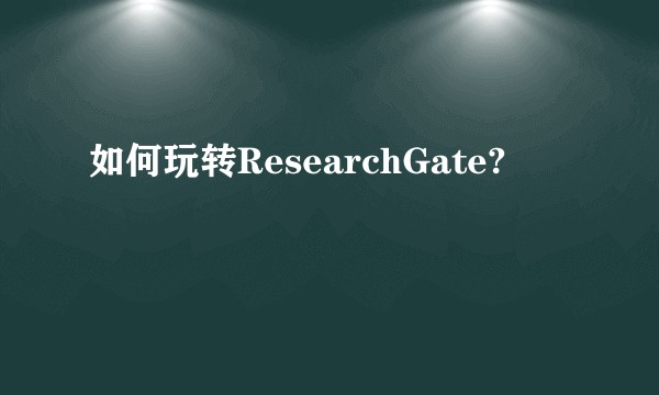 如何玩转ResearchGate?