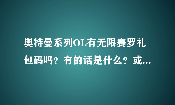 奥特曼系列OL有无限赛罗礼包码吗？有的话是什么？或者其它光元和红色英雄礼包码吗？有的话是什么？
