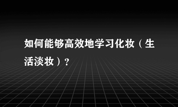 如何能够高效地学习化妆（生活淡妆）？