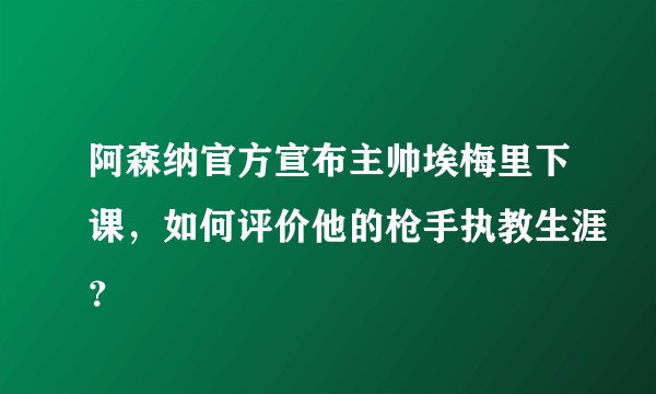 阿森纳官方宣布主帅埃梅里下课，如何评价他的枪手执教生涯？