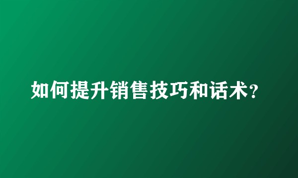 如何提升销售技巧和话术？