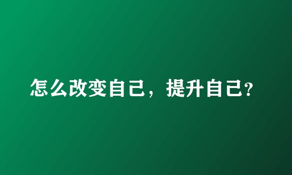 怎么改变自己，提升自己？