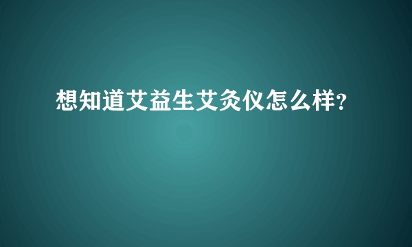 想知道艾益生艾灸仪怎么样？