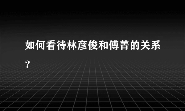 如何看待林彦俊和傅菁的关系？
