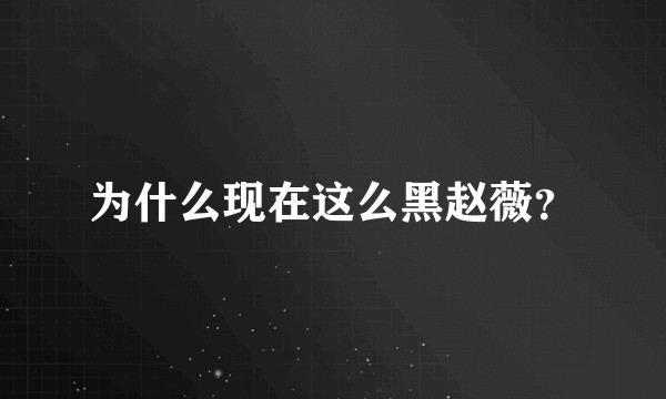 为什么现在这么黑赵薇？