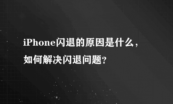 iPhone闪退的原因是什么，如何解决闪退问题？