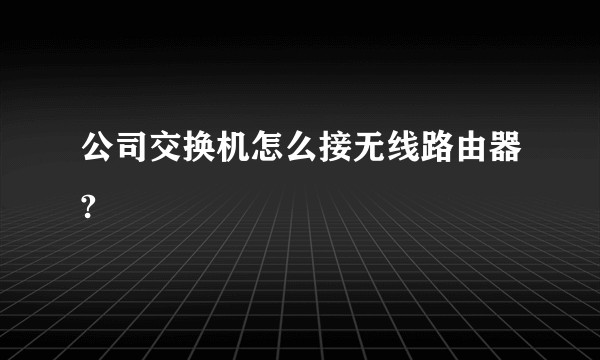 公司交换机怎么接无线路由器?