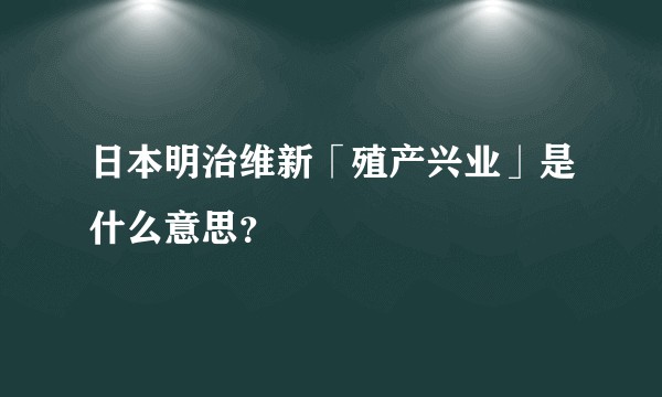 日本明治维新「殖产兴业」是什么意思？