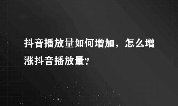 抖音播放量如何增加，怎么增涨抖音播放量？