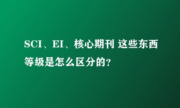 SCI、EI、核心期刊 这些东西等级是怎么区分的?