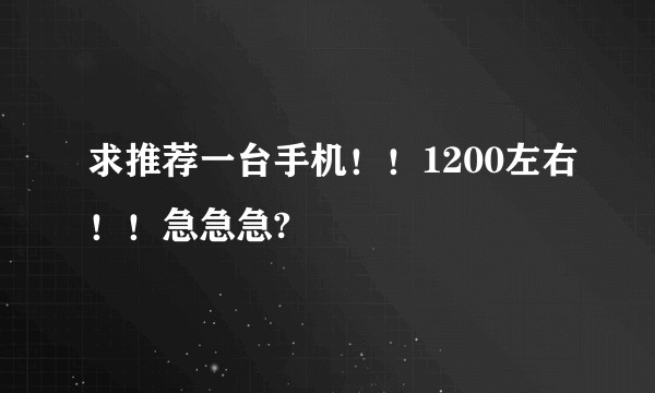 求推荐一台手机！！1200左右！！急急急?
