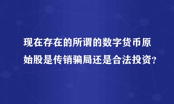 现在存在的所谓的数字货币原始股是传销骗局还是合法投资？
