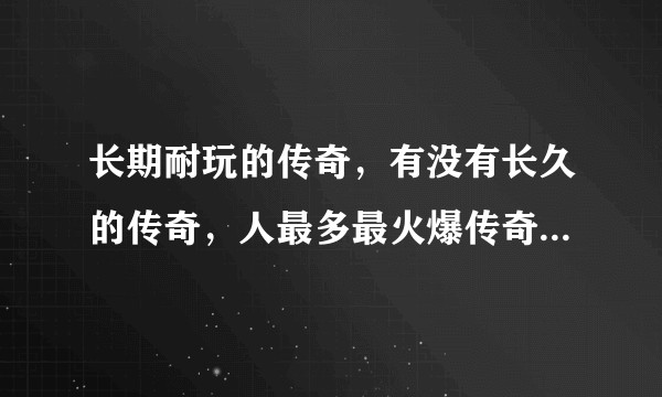长期耐玩的传奇，有没有长久的传奇，人最多最火爆传奇长久稳定《寂静沉默992cm》，长久稳定的传奇?