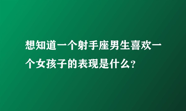想知道一个射手座男生喜欢一个女孩子的表现是什么？