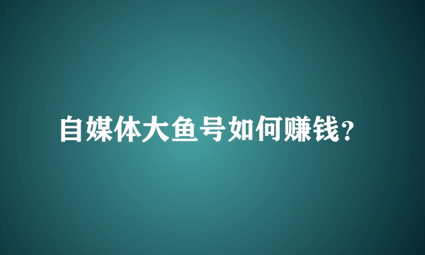 自媒体大鱼号如何赚钱？