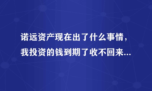 诺远资产现在出了什么事情，我投资的钱到期了收不回来啊，怎么办?有同样是诺远的投资者吗？