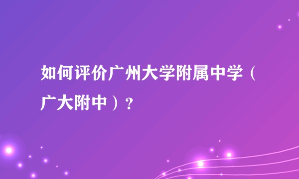 如何评价广州大学附属中学（广大附中）？