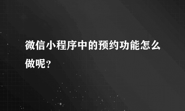 微信小程序中的预约功能怎么做呢？