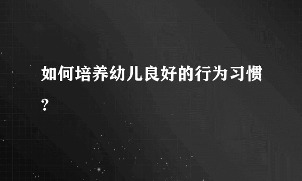 如何培养幼儿良好的行为习惯？