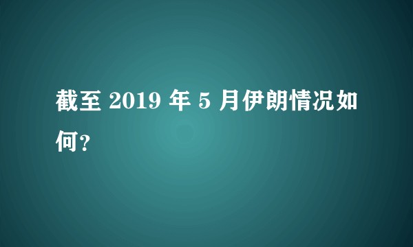 截至 2019 年 5 月伊朗情况如何？