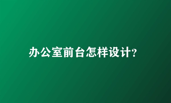办公室前台怎样设计？