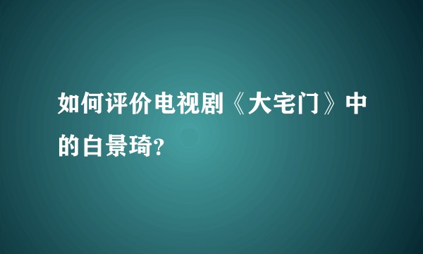 如何评价电视剧《大宅门》中的白景琦？
