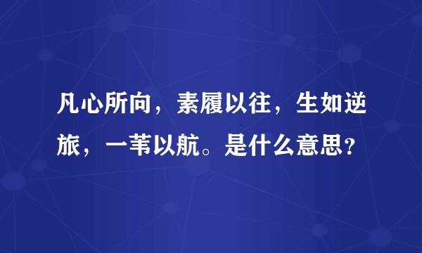 凡心所向，素履以往，生如逆旅，一苇以航。是什么意思？