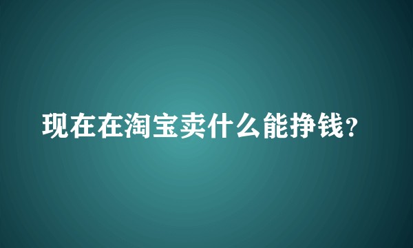 现在在淘宝卖什么能挣钱？