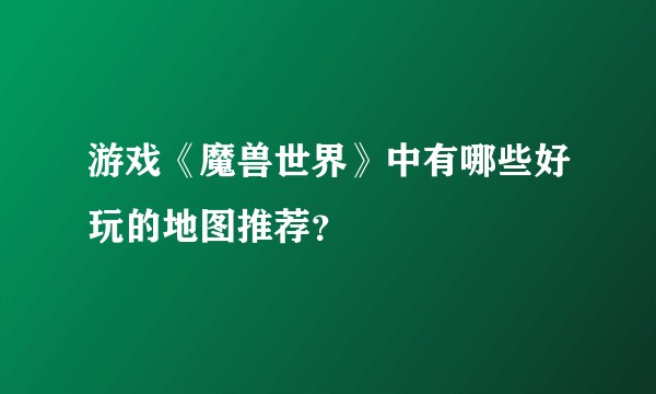 游戏《魔兽世界》中有哪些好玩的地图推荐？