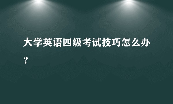 大学英语四级考试技巧怎么办？