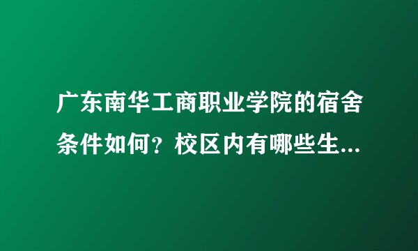 广东南华工商职业学院的宿舍条件如何？校区内有哪些生活设施？