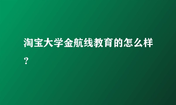淘宝大学金航线教育的怎么样？