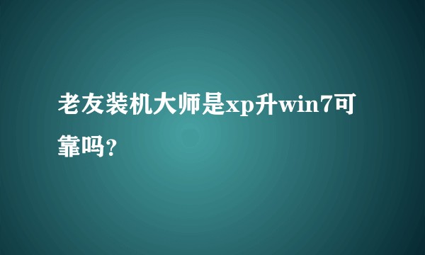 老友装机大师是xp升win7可靠吗？