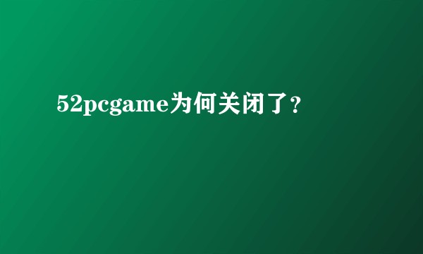 52pcgame为何关闭了？