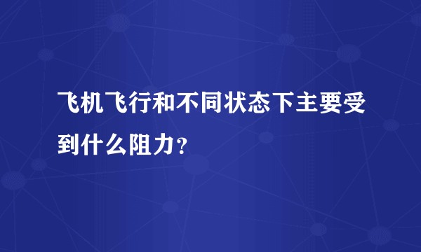 飞机飞行和不同状态下主要受到什么阻力？