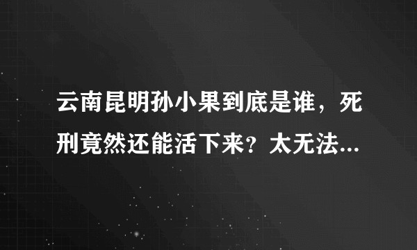 云南昆明孙小果到底是谁，死刑竟然还能活下来？太无法无天了！？
