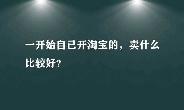 一开始自己开淘宝的，卖什么比较好？