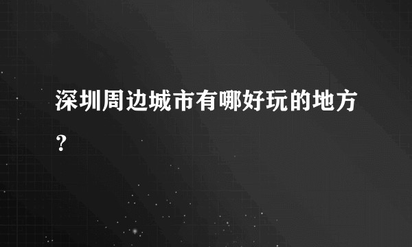 深圳周边城市有哪好玩的地方？