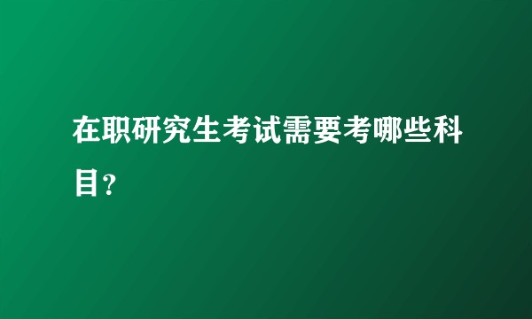 在职研究生考试需要考哪些科目?