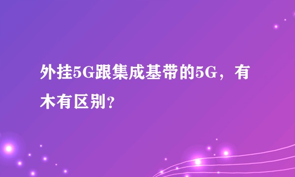 外挂5G跟集成基带的5G，有木有区别？
