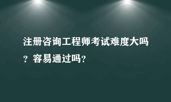 注册咨询工程师考试难度大吗？容易通过吗？