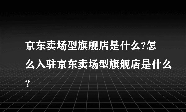 京东卖场型旗舰店是什么?怎么入驻京东卖场型旗舰店是什么？